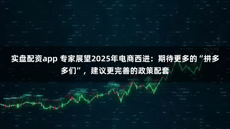 实盘配资app 专家展望2025年电商西进：期待更多的“拼多多们”，建议更完善的政策配套