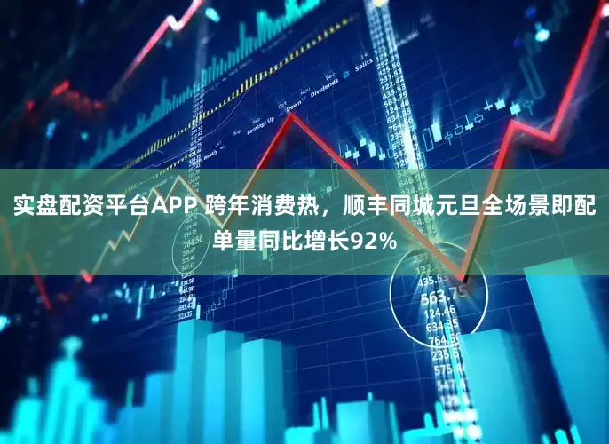 实盘配资平台APP 跨年消费热，顺丰同城元旦全场景即配单量同比增长92%