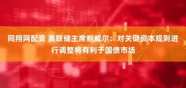 同翔网配资 美联储主席鲍威尔：对关键资本规则进行调整将有利于国债市场