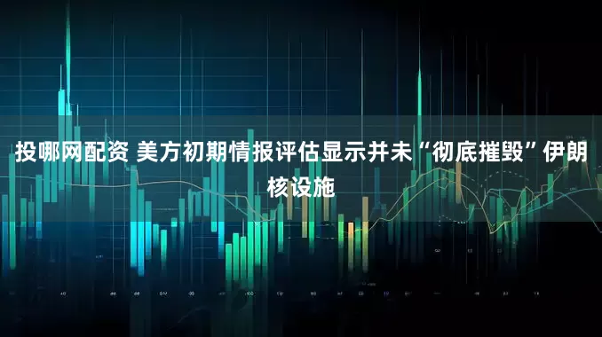 投哪网配资 美方初期情报评估显示并未“彻底摧毁”伊朗核设施