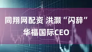 同翔网配资 洪灏“闪辞”华福国际CEO