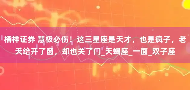 桶祥证券 慧极必伤！这三星座是天才，也是疯子，老天给开了窗，却也关了门_天蝎座_一面_双子座