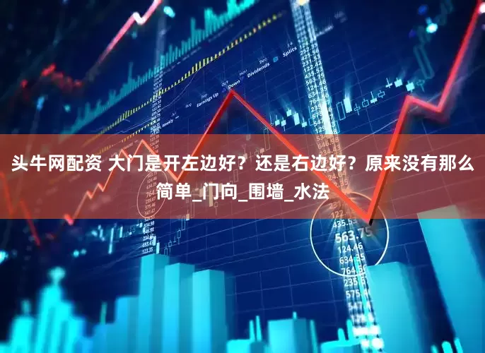 头牛网配资 大门是开左边好？还是右边好？原来没有那么简单_门向_围墙_水法