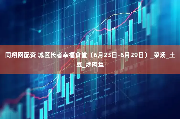 同翔网配资 城区长者幸福食堂（6月23日-6月29日）_菜汤_土豆_炒肉丝
