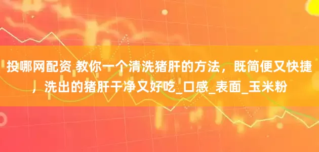 投哪网配资 教你一个清洗猪肝的方法，既简便又快捷，洗出的猪肝干净又好吃_口感_表面_玉米粉