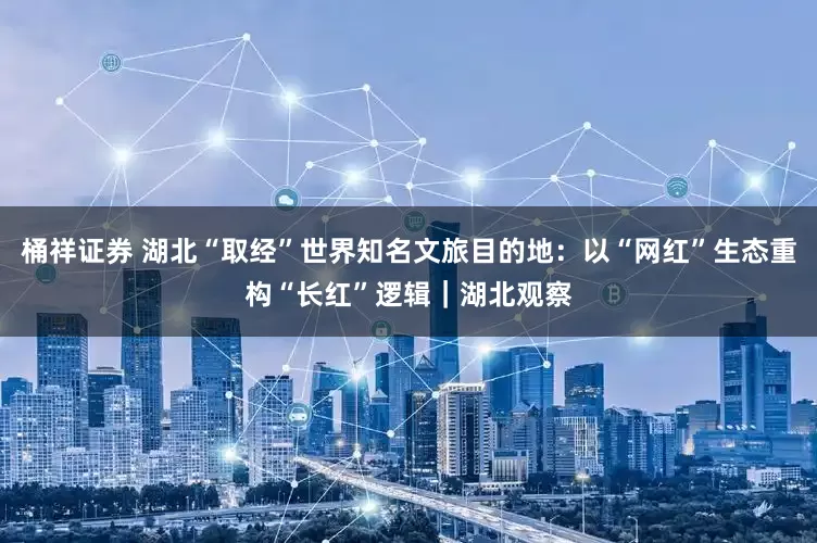 桶祥证券 湖北“取经”世界知名文旅目的地：以“网红”生态重构“长红”逻辑｜湖北观察