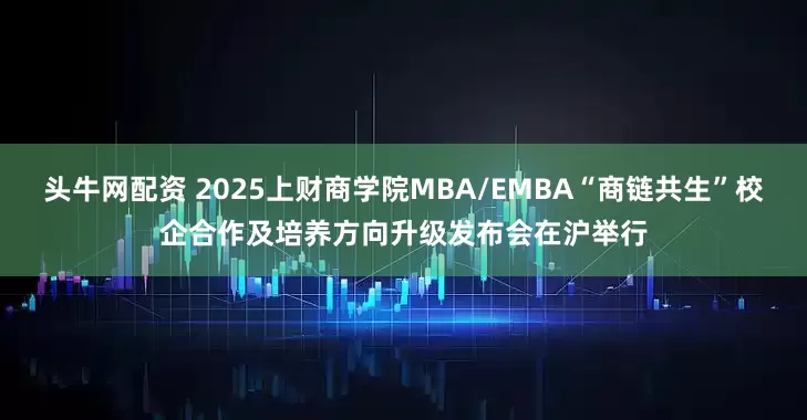 头牛网配资 2025上财商学院MBA/EMBA“商链共生”校企合作及培养方向升级发布会在沪举行