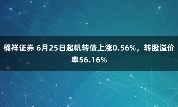 桶祥证券 6月25日起帆转债上涨0.56%，转股溢价率56.16%