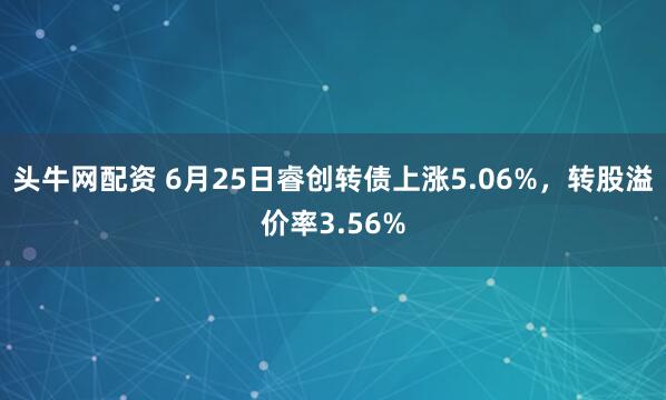 头牛网配资 6月25日睿创转债上涨5.06%，转股溢价率3.56%