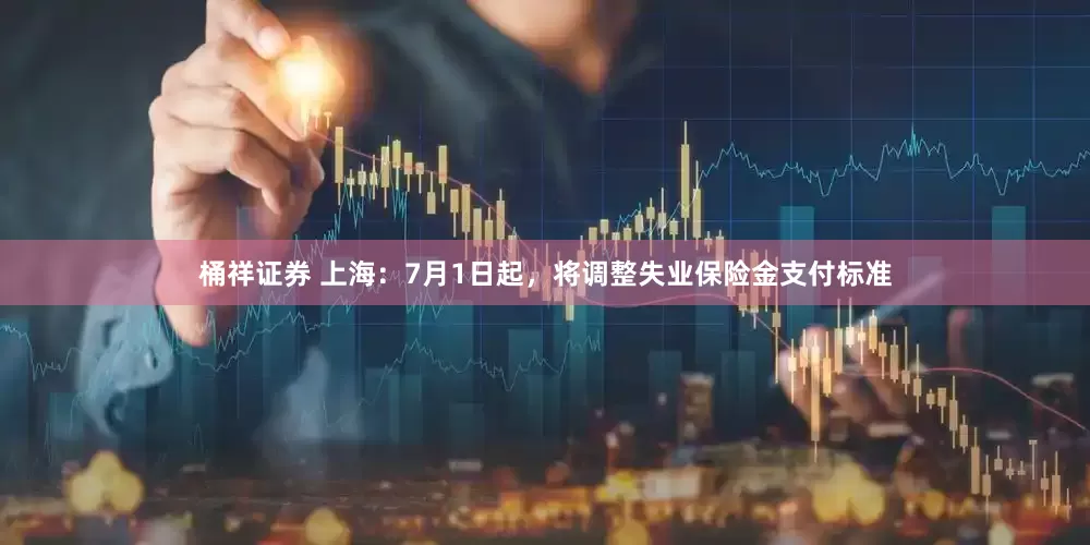 桶祥证券 上海：7月1日起，将调整失业保险金支付标准