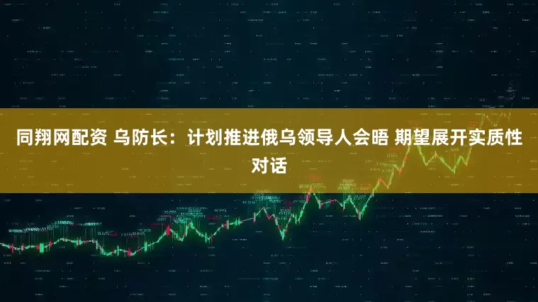 同翔网配资 乌防长：计划推进俄乌领导人会晤 期望展开实质性对话