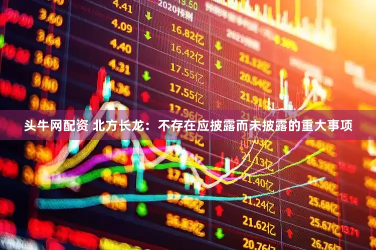 头牛网配资 北方长龙：不存在应披露而未披露的重大事项