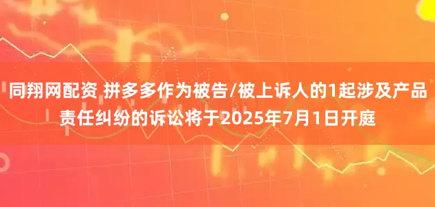 同翔网配资 拼多多作为被告/被上诉人的1起涉及产品责任纠纷的诉讼将于2025年7月1日开庭