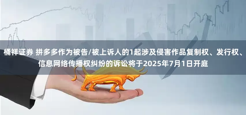 桶祥证券 拼多多作为被告/被上诉人的1起涉及侵害作品复制权、发行权、信息网络传播权纠纷的诉讼将于2025年7月1日开庭
