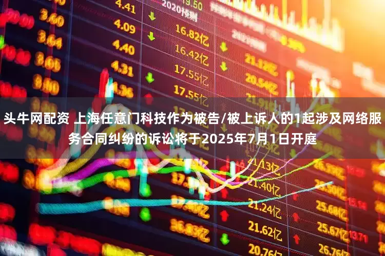 头牛网配资 上海任意门科技作为被告/被上诉人的1起涉及网络服务合同纠纷的诉讼将于2025年7月1日开庭