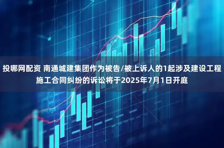 投哪网配资 南通城建集团作为被告/被上诉人的1起涉及建设工程施工合同纠纷的诉讼将于2025年7月1日开庭