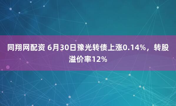 同翔网配资 6月30日豫光转债上涨0.14%，转股溢价率12%