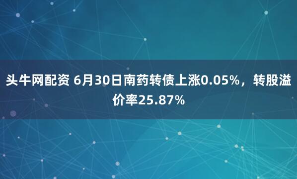 头牛网配资 6月30日南药转债上涨0.05%，转股溢价率25.87%