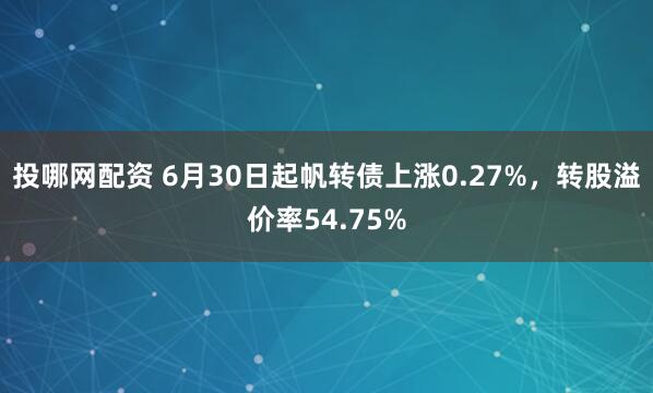 投哪网配资 6月30日起帆转债上涨0.27%，转股溢价率54.75%