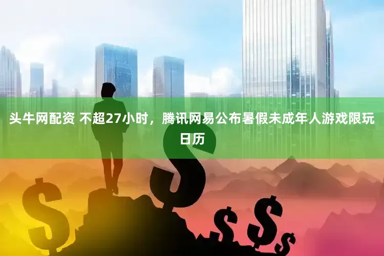 头牛网配资 不超27小时，腾讯网易公布暑假未成年人游戏限玩日历