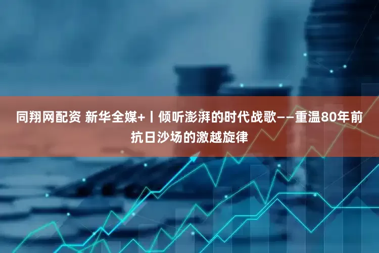 同翔网配资 新华全媒+丨倾听澎湃的时代战歌——重温80年前抗日沙场的激越旋律