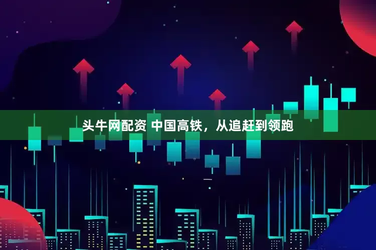 头牛网配资 中国高铁，从追赶到领跑