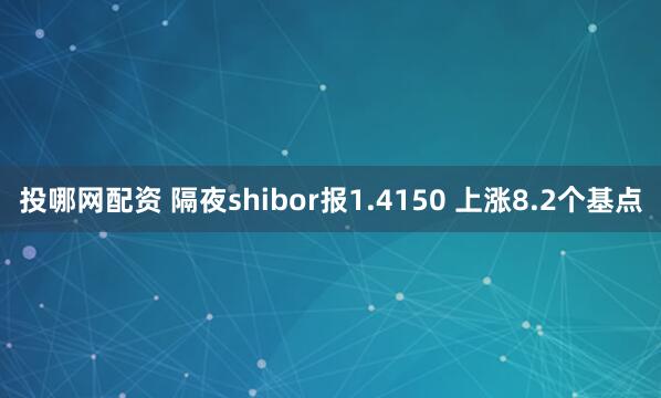 投哪网配资 隔夜shibor报1.4150 上涨8.2个基点