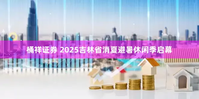 桶祥证券 2025吉林省消夏避暑休闲季启幕