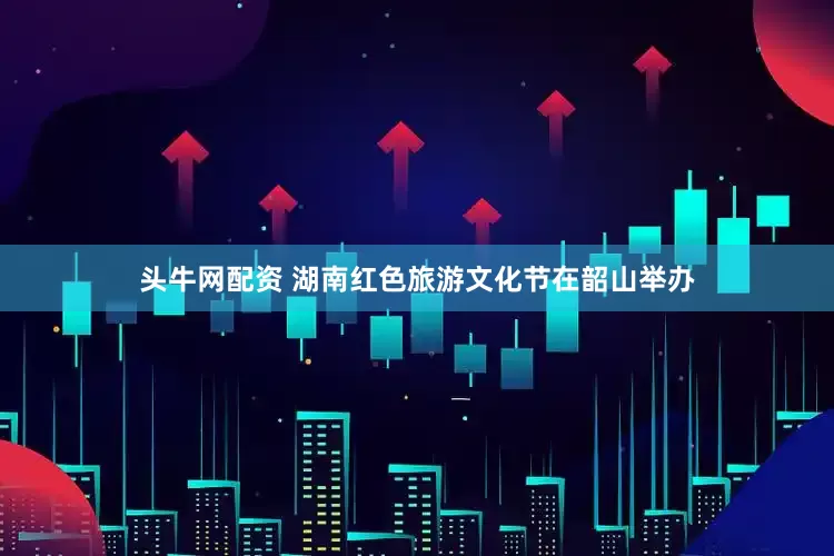 头牛网配资 湖南红色旅游文化节在韶山举办
