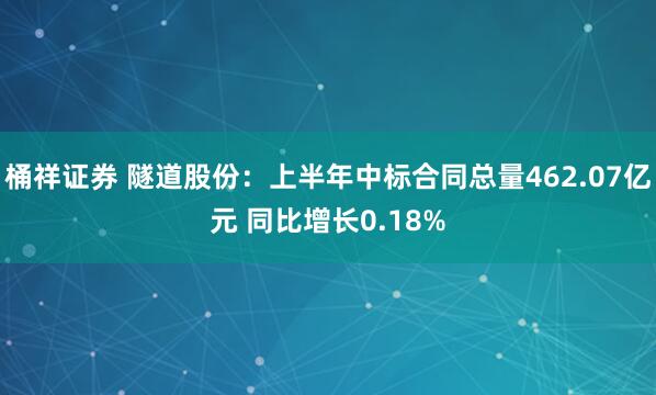 桶祥证券 隧道股份：上半年中标合同总量462.07亿元 同比增长0.18%
