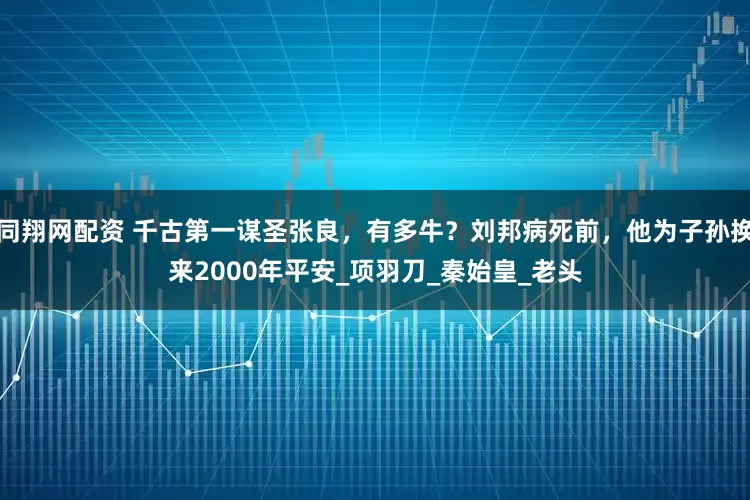 同翔网配资 千古第一谋圣张良，有多牛？刘邦病死前，他为子孙换来2000年平安_项羽刀_秦始皇_老头
