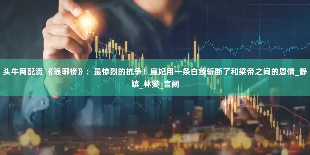 头牛网配资 《琅琊榜》：最惨烈的抗争！宸妃用一条白绫斩断了和梁帝之间的恩情_静嫔_林燮_言阙