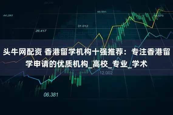 头牛网配资 香港留学机构十强推荐：专注香港留学申请的优质机构_高校_专业_学术