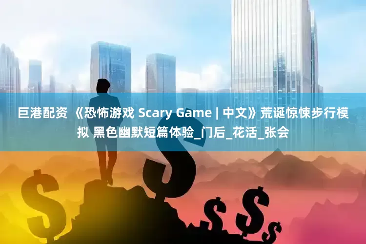 巨港配资 《恐怖游戏 Scary Game | 中文》荒诞惊悚步行模拟 黑色幽默短篇体验_门后_花活_张会