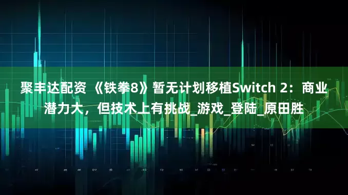 聚丰达配资 《铁拳8》暂无计划移植Switch 2：商业潜力大，但技术上有挑战_游戏_登陆_原田胜