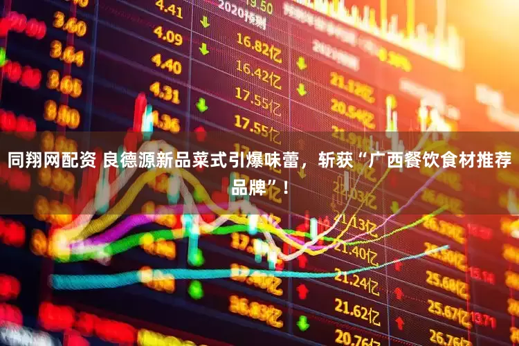 同翔网配资 良德源新品菜式引爆味蕾，斩获“广西餐饮食材推荐品牌”！