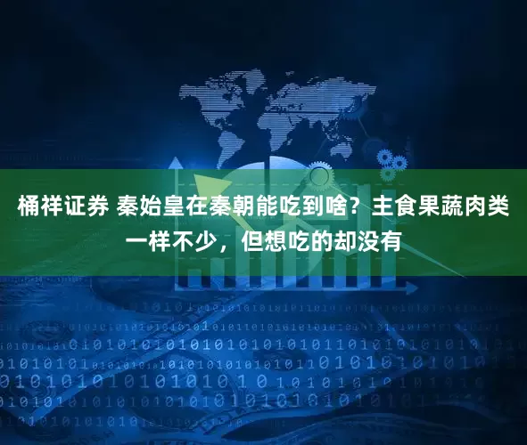 桶祥证券 秦始皇在秦朝能吃到啥？主食果蔬肉类一样不少，但想吃的却没有