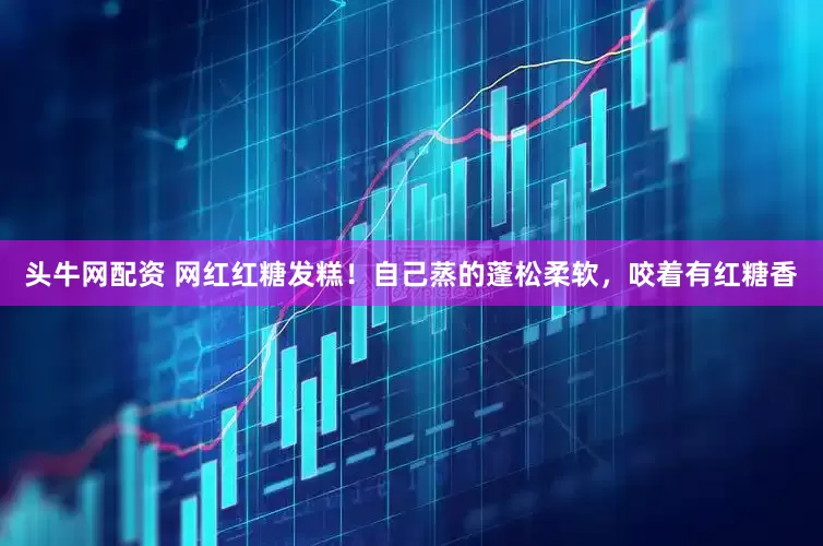 头牛网配资 网红红糖发糕！自己蒸的蓬松柔软，咬着有红糖香