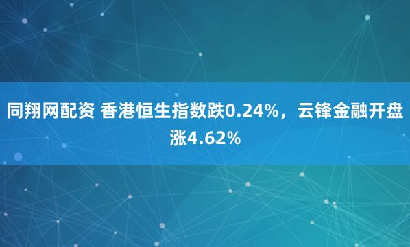 同翔网配资 香港恒生指数跌0.24%，云锋金融开盘涨4.62%