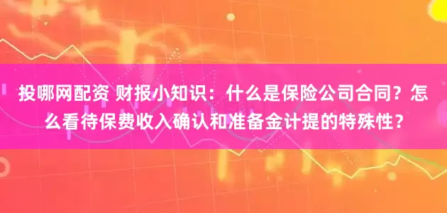 投哪网配资 财报小知识：什么是保险公司合同？怎么看待保费收入确认和准备金计提的特殊性？